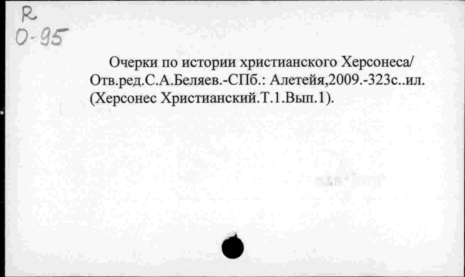 ﻿₽.
0-9Г
Очерки по истории христианского Херсонеса/ Отв.ред.С.А.Беляев.-СПб.: Алетейя,2009.-323с..ил. (Херсонес Христианский.!. 1 .Вып. 1).